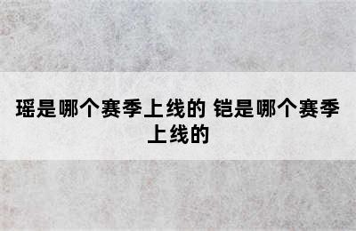 瑶是哪个赛季上线的 铠是哪个赛季上线的